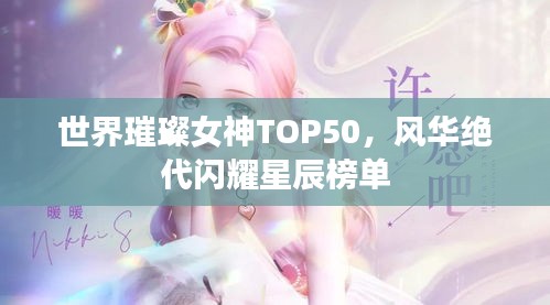 世界璀璨女神TOP50，風(fēng)華絕代閃耀星辰榜單