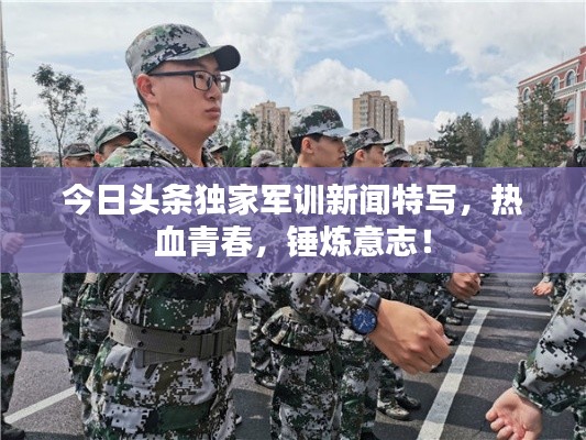 今日頭條獨(dú)家軍訓(xùn)新聞特寫(xiě)，熱血青春，錘煉意志！