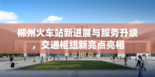 郴州火車站新進展與服務升級，交通樞紐新亮點亮相