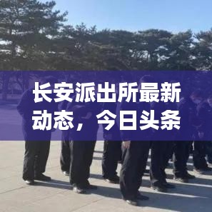 長安派出所最新動態(tài)，今日頭條新聞聚焦