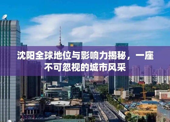 沈陽全球地位與影響力揭秘，一座不可忽視的城市風采