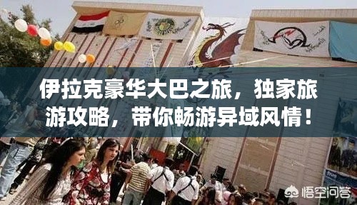 伊拉克豪華大巴之旅，獨家旅游攻略，帶你暢游異域風(fēng)情！
