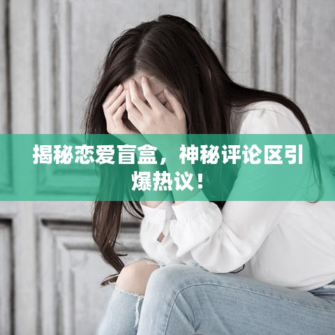 揭秘戀愛盲盒，神秘評論區(qū)引爆熱議！