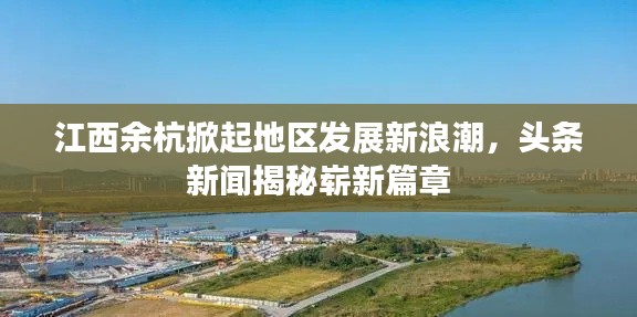 江西余杭掀起地區(qū)發(fā)展新浪潮，頭條新聞揭秘嶄新篇章