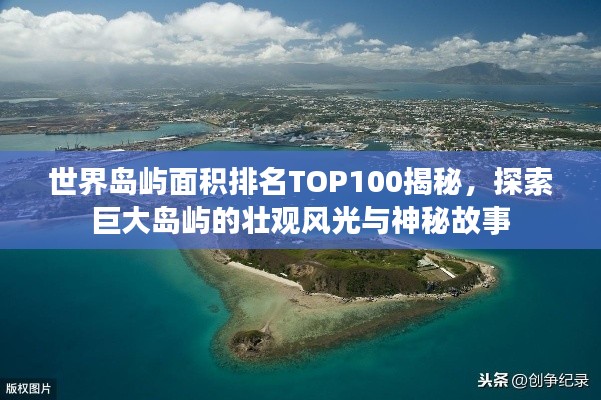 世界島嶼面積排名TOP100揭秘，探索巨大島嶼的壯觀風光與神秘故事