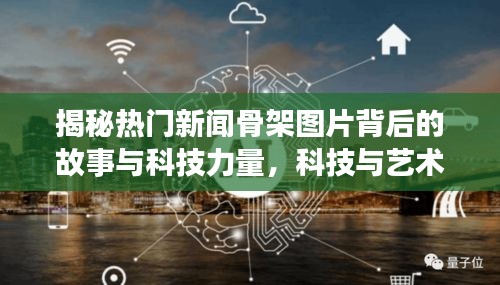揭秘熱門新聞骨架圖片背后的故事與科技力量，科技與藝術的完美結合