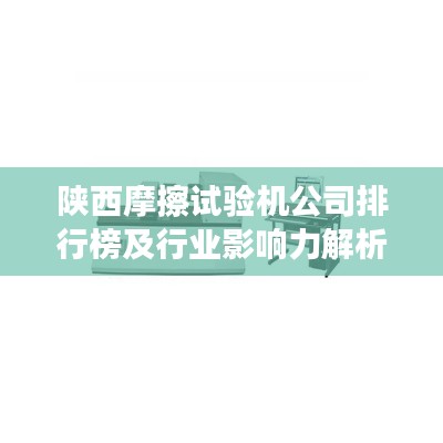 陜西摩擦試驗機公司排行榜及行業(yè)影響力解析