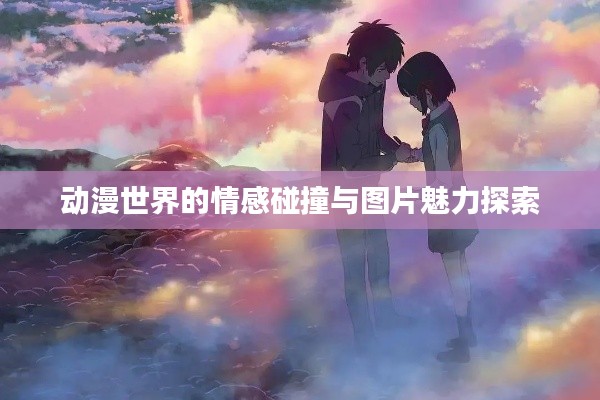 動(dòng)漫世界的情感碰撞與圖片魅力探索