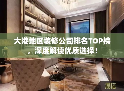 大港地區(qū)裝修公司排名TOP榜，深度解讀優(yōu)質(zhì)選擇！