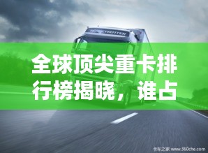 全球頂尖重卡排行榜揭曉，誰(shuí)占據(jù)了前三甲？