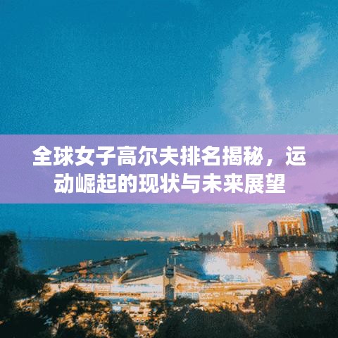 全球女子高爾夫排名揭秘，運動崛起的現(xiàn)狀與未來展望