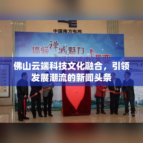 佛山云端科技文化融合，引領(lǐng)發(fā)展潮流的新聞頭條