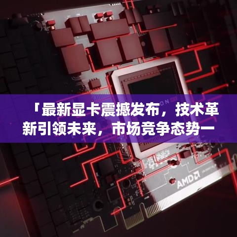 「最新顯卡震撼發(fā)布，技術(shù)革新引領(lǐng)未來，市場競爭態(tài)勢一觸即發(fā)」