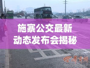 施寨公交最新動態(tài)發(fā)布會揭秘，最新消息與未來規(guī)劃全解析