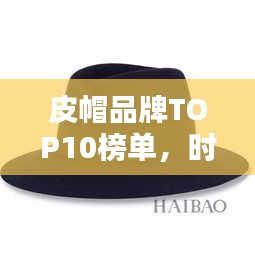 皮帽品牌TOP10榜單，時尚與品質并存！