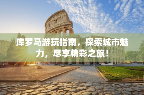 庫(kù)羅馬游玩指南，探索城市魅力，盡享精彩之旅！