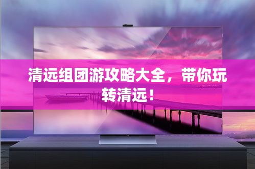 清遠(yuǎn)組團游攻略大全，帶你玩轉(zhuǎn)清遠(yuǎn)！