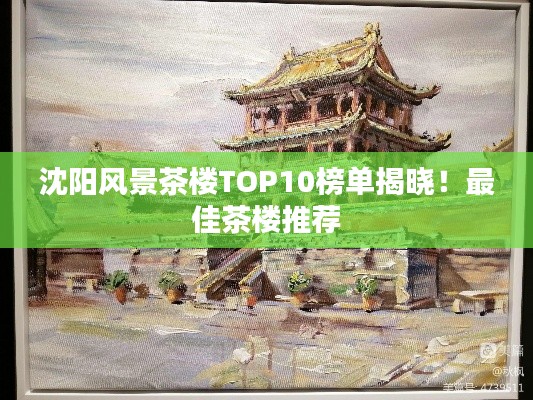 沈陽(yáng)風(fēng)景茶樓TOP10榜單揭曉！最佳茶樓推薦