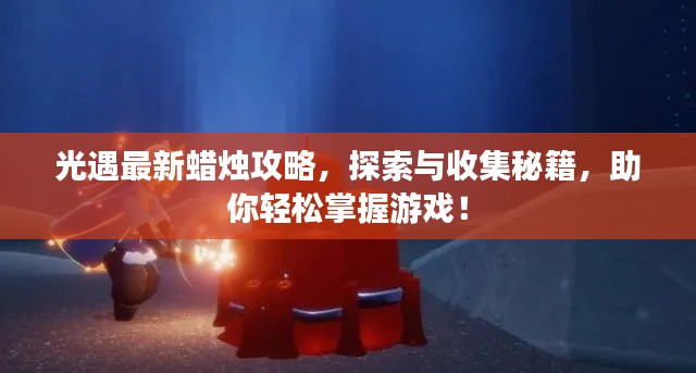 光遇最新蠟燭攻略，探索與收集秘籍，助你輕松掌握游戲！
