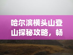 哈爾濱橫頭山登山探秘攻略，暢游自然美景！