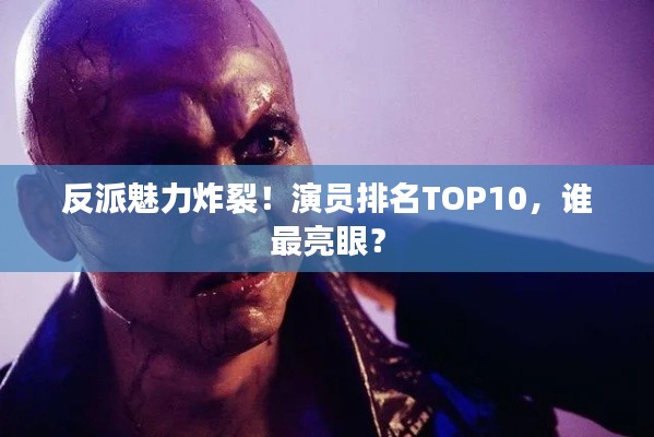 反派魅力炸裂！演員排名TOP10，誰最亮眼？