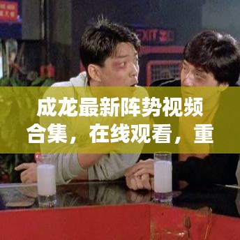 成龍最新陣勢視頻合集，在線觀看，重溫動(dòng)作巨星的榮耀時(shí)刻