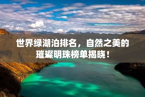 世界綠湖泊排名，自然之美的璀璨明珠榜單揭曉！