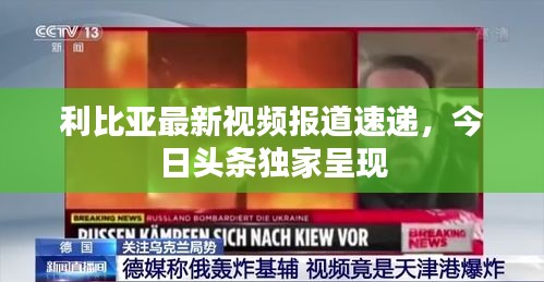 利比亞最新視頻報道速遞，今日頭條獨(dú)家呈現(xiàn)