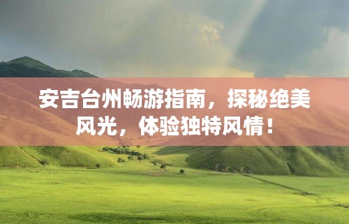 安吉臺州暢游指南，探秘絕美風(fēng)光，體驗(yàn)獨(dú)特風(fēng)情！