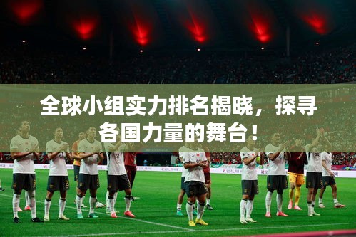 全球小組實(shí)力排名揭曉，探尋各國(guó)力量的舞臺(tái)！