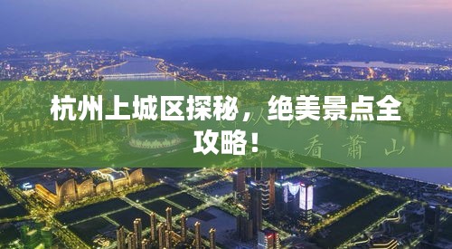 杭州上城區(qū)探秘，絕美景點全攻略！