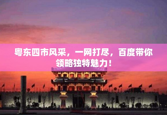 粵東四市風(fēng)采，一網(wǎng)打盡，百度帶你領(lǐng)略獨(dú)特魅力！