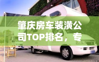 肇慶房車(chē)裝潢公司TOP排名，專業(yè)品質(zhì)一覽無(wú)遺！