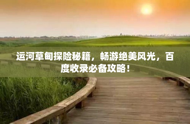 運河草甸探險秘籍，暢游絕美風光，百度收錄必備攻略！