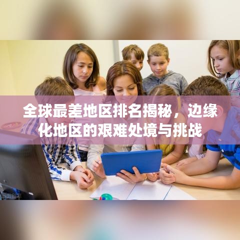 全球最差地區(qū)排名揭秘，邊緣化地區(qū)的艱難處境與挑戰(zhàn)