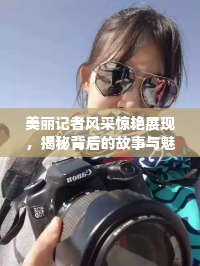 美麗記者風(fēng)采驚艷展現(xiàn)，揭秘背后的故事與魅力瞬間