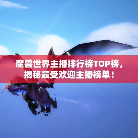 魔獸世界主播排行榜TOP榜，揭秘最受歡迎主播榜單！