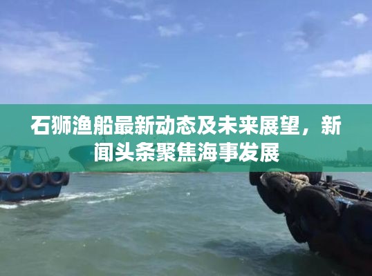 石獅漁船最新動態(tài)及未來展望，新聞頭條聚焦海事發(fā)展