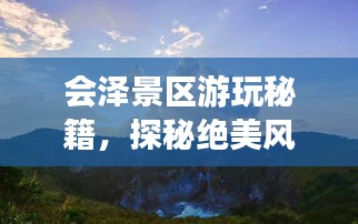 會(huì)澤景區(qū)游玩秘籍，探秘絕美風(fēng)光，盡享絕佳體驗(yàn)！