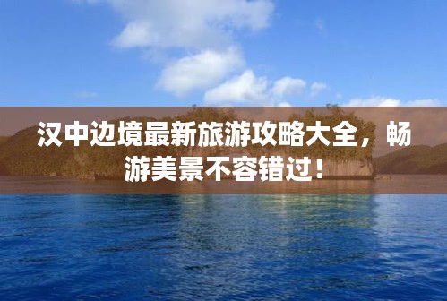 漢中邊境最新旅游攻略大全，暢游美景不容錯過！