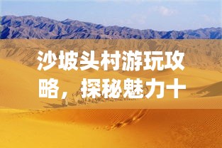 沙坡頭村游玩攻略，探秘魅力十足的旅游勝地！