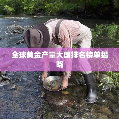 全球黃金產(chǎn)量大國排名榜單揭曉