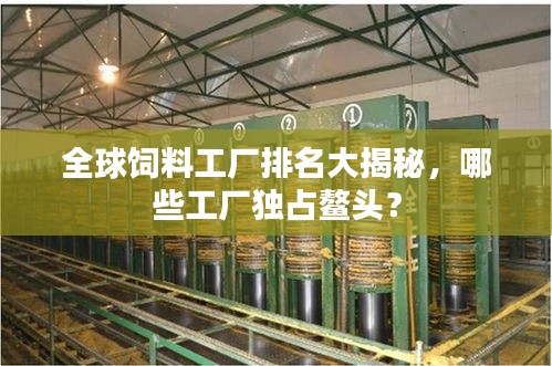 全球飼料工廠排名大揭秘，哪些工廠獨(dú)占鰲頭？