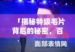 「揭秘特級(jí)毛片背后的秘密，百度熱門話題熱議」