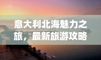 意大利北海魅力之旅，最新旅游攻略指南