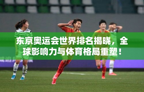 東京奧運(yùn)會(huì)世界排名揭曉，全球影響力與體育格局重塑！
