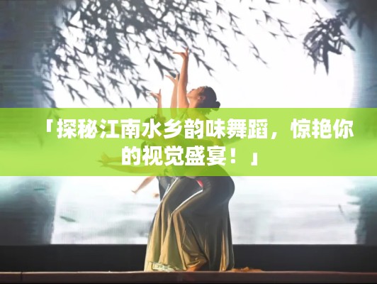 「探秘江南水鄉(xiāng)韻味舞蹈，驚艷你的視覺盛宴！」