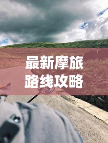 最新摩旅路線攻略圖，帶你開(kāi)啟未知探險(xiǎn)之旅