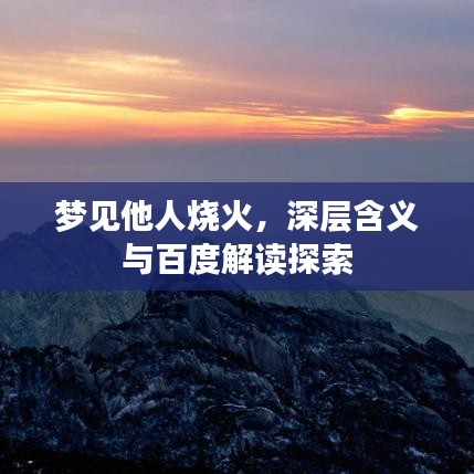 夢(mèng)見他人燒火，深層含義與百度解讀探索