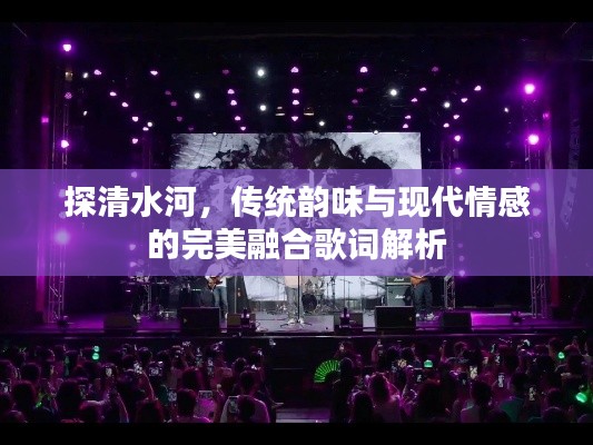 探清水河，傳統(tǒng)韻味與現(xiàn)代情感的完美融合歌詞解析